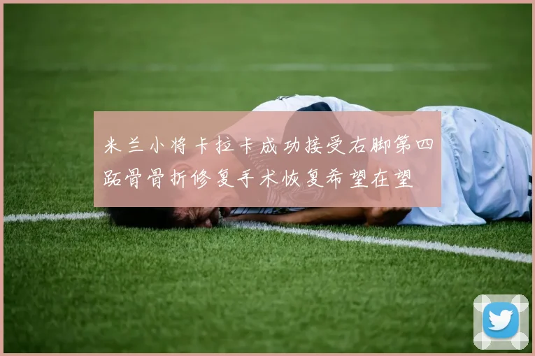米兰小将卡拉卡成功接受右脚第四跖骨骨折修复手术恢复希望在望