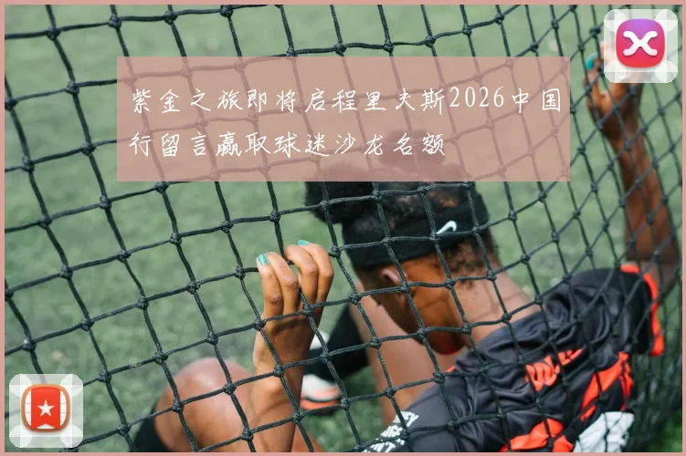 紫金之旅即将启程里夫斯2026中国行留言赢取球迷沙龙名额