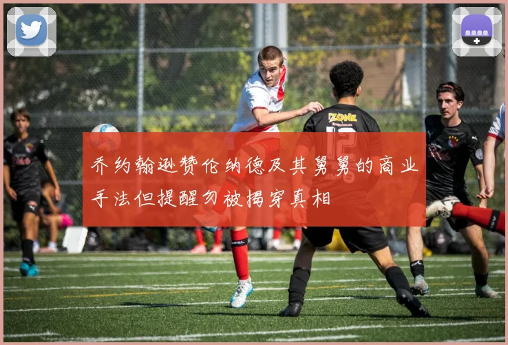 乔约翰逊赞伦纳德及其舅舅的商业手法但提醒勿被揭穿真相